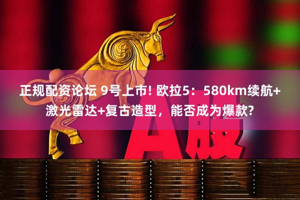 正规配资论坛 9号上市! 欧拉5:580km续航+激光雷达+复古造型,能否成为爆款?