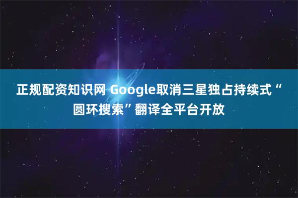 正规配资知识网 Google取消三星独占持续式“圆环搜索”翻译全平台开放