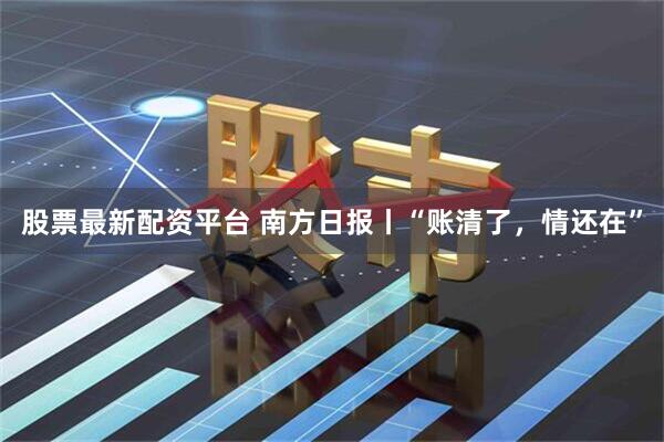 股票最新配资平台 南方日报丨“账清了，情还在”