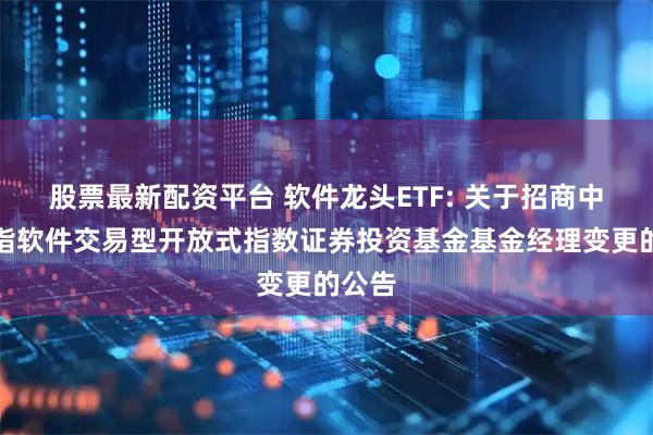 股票最新配资平台 软件龙头ETF: 关于招商中证全指软件交易型开放式指数证券投资基金基金经理变更的公告